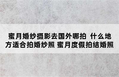 蜜月婚纱摄影去国外哪拍  什么地方适合拍婚纱照 蜜月度假拍结婚照